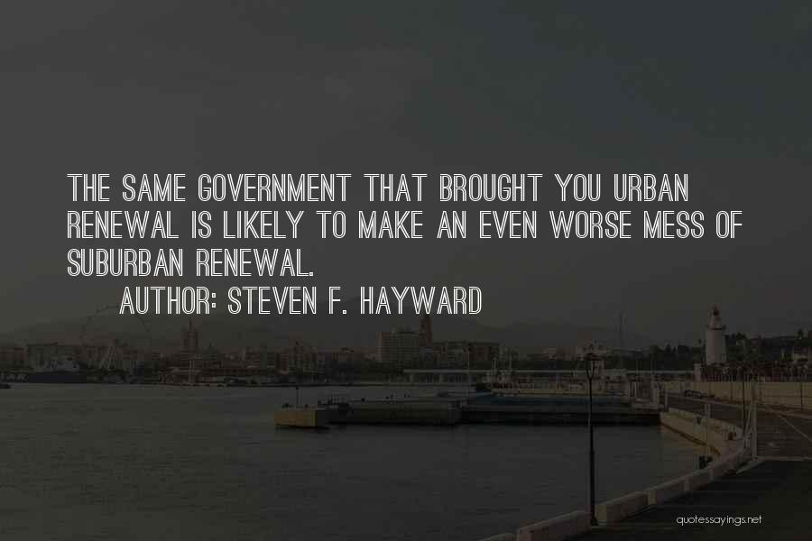 Steven F. Hayward Quotes: The Same Government That Brought You Urban Renewal Is Likely To Make An Even Worse Mess Of Suburban Renewal.