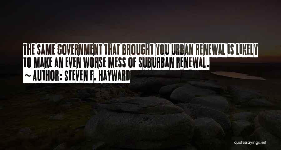 Steven F. Hayward Quotes: The Same Government That Brought You Urban Renewal Is Likely To Make An Even Worse Mess Of Suburban Renewal.
