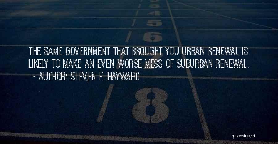 Steven F. Hayward Quotes: The Same Government That Brought You Urban Renewal Is Likely To Make An Even Worse Mess Of Suburban Renewal.