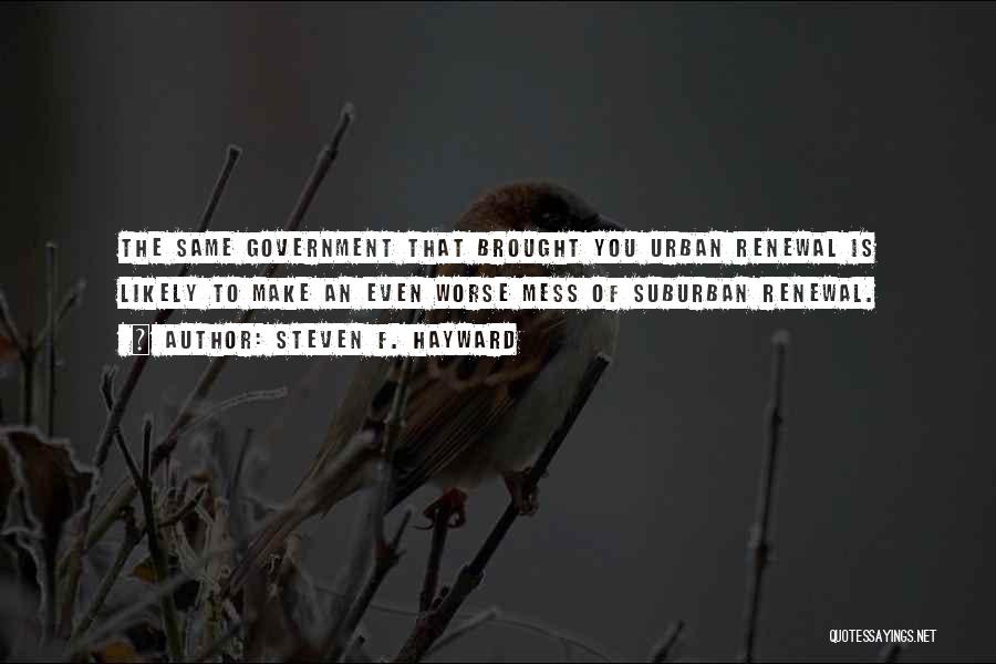 Steven F. Hayward Quotes: The Same Government That Brought You Urban Renewal Is Likely To Make An Even Worse Mess Of Suburban Renewal.