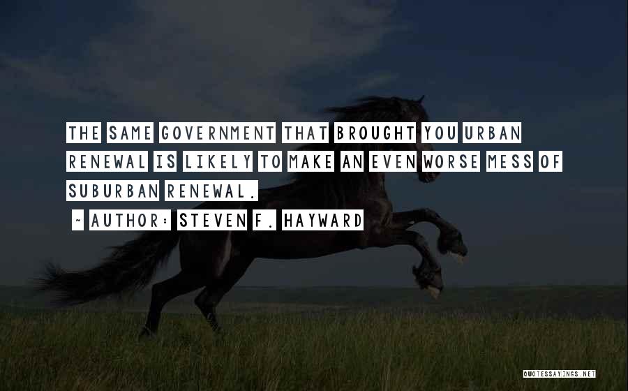 Steven F. Hayward Quotes: The Same Government That Brought You Urban Renewal Is Likely To Make An Even Worse Mess Of Suburban Renewal.