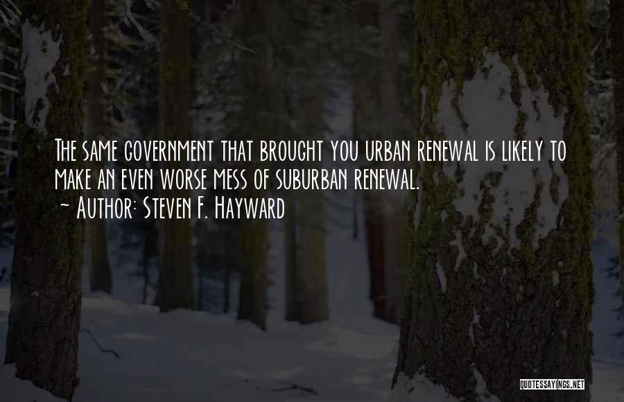 Steven F. Hayward Quotes: The Same Government That Brought You Urban Renewal Is Likely To Make An Even Worse Mess Of Suburban Renewal.