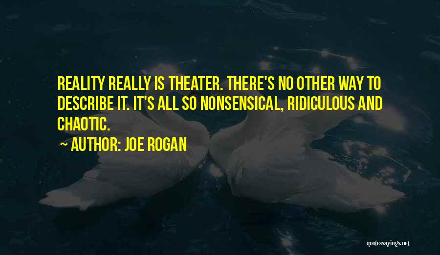 Joe Rogan Quotes: Reality Really Is Theater. There's No Other Way To Describe It. It's All So Nonsensical, Ridiculous And Chaotic.
