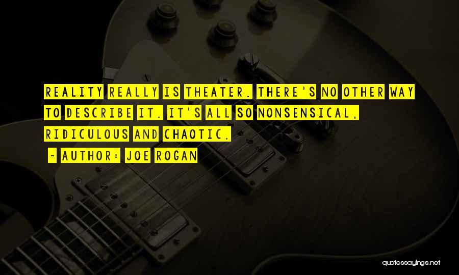 Joe Rogan Quotes: Reality Really Is Theater. There's No Other Way To Describe It. It's All So Nonsensical, Ridiculous And Chaotic.