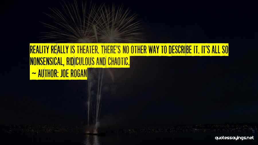 Joe Rogan Quotes: Reality Really Is Theater. There's No Other Way To Describe It. It's All So Nonsensical, Ridiculous And Chaotic.