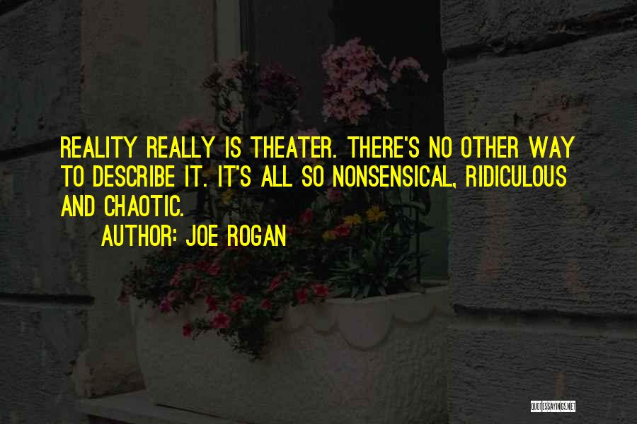 Joe Rogan Quotes: Reality Really Is Theater. There's No Other Way To Describe It. It's All So Nonsensical, Ridiculous And Chaotic.