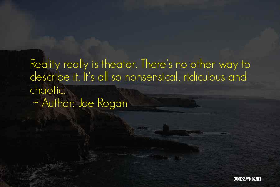 Joe Rogan Quotes: Reality Really Is Theater. There's No Other Way To Describe It. It's All So Nonsensical, Ridiculous And Chaotic.