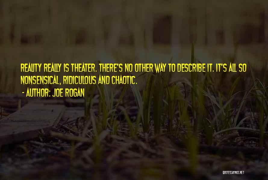 Joe Rogan Quotes: Reality Really Is Theater. There's No Other Way To Describe It. It's All So Nonsensical, Ridiculous And Chaotic.