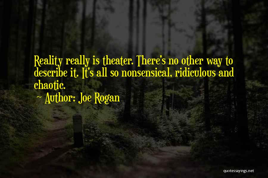 Joe Rogan Quotes: Reality Really Is Theater. There's No Other Way To Describe It. It's All So Nonsensical, Ridiculous And Chaotic.