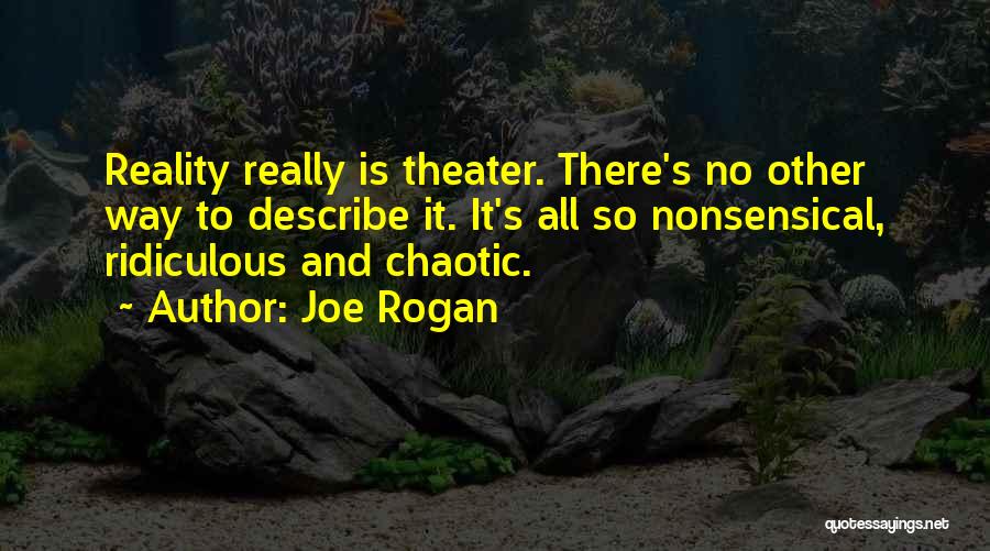 Joe Rogan Quotes: Reality Really Is Theater. There's No Other Way To Describe It. It's All So Nonsensical, Ridiculous And Chaotic.