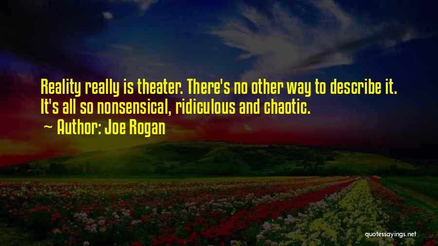 Joe Rogan Quotes: Reality Really Is Theater. There's No Other Way To Describe It. It's All So Nonsensical, Ridiculous And Chaotic.