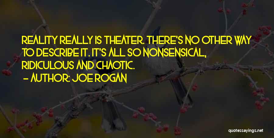 Joe Rogan Quotes: Reality Really Is Theater. There's No Other Way To Describe It. It's All So Nonsensical, Ridiculous And Chaotic.