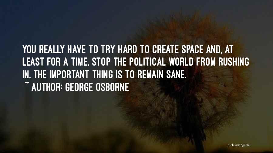 George Osborne Quotes: You Really Have To Try Hard To Create Space And, At Least For A Time, Stop The Political World From