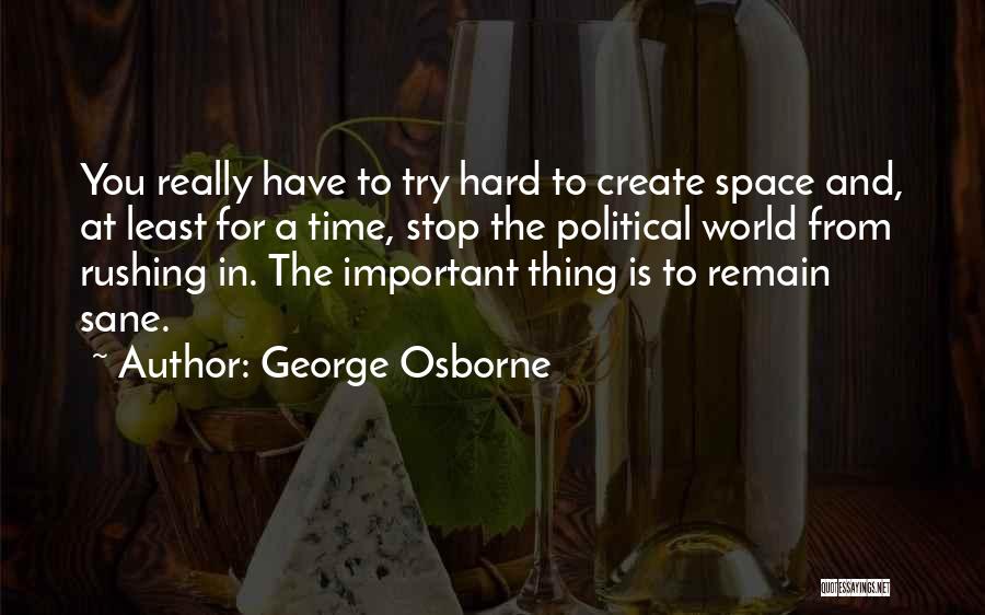 George Osborne Quotes: You Really Have To Try Hard To Create Space And, At Least For A Time, Stop The Political World From