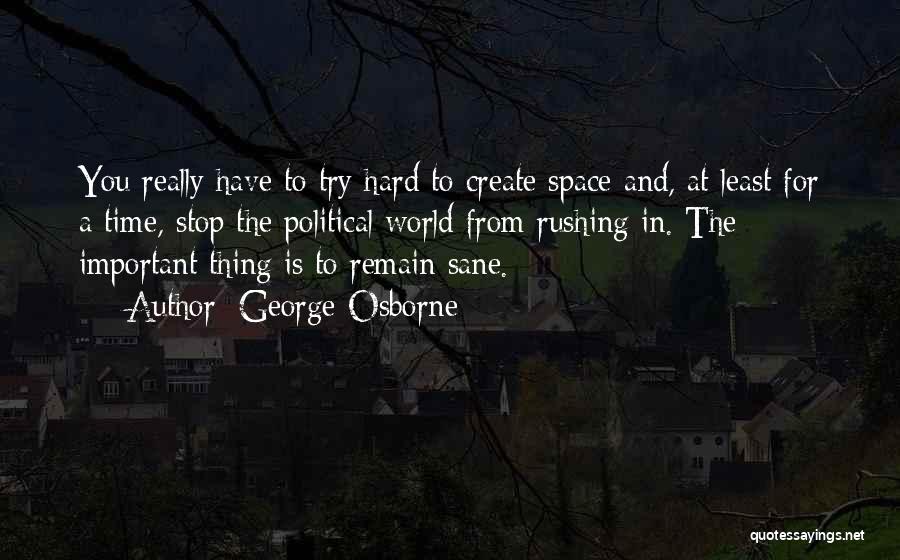 George Osborne Quotes: You Really Have To Try Hard To Create Space And, At Least For A Time, Stop The Political World From