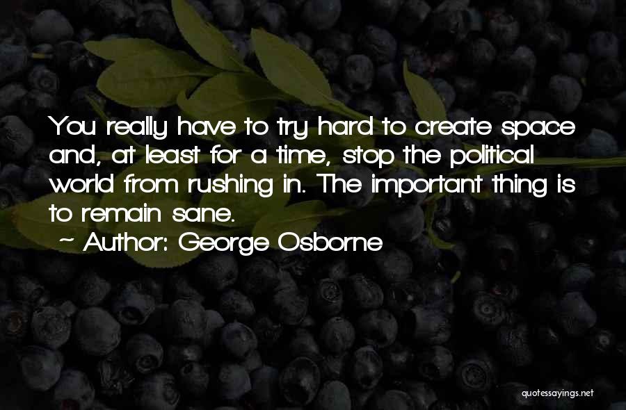 George Osborne Quotes: You Really Have To Try Hard To Create Space And, At Least For A Time, Stop The Political World From
