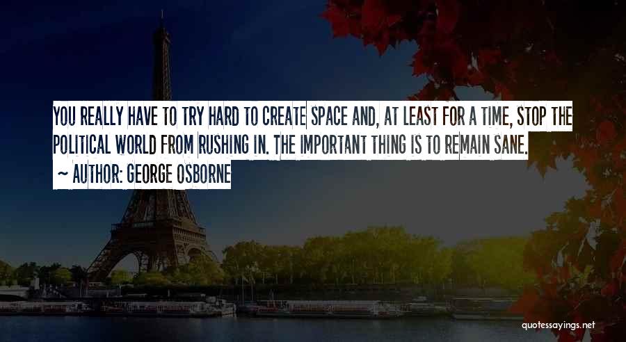 George Osborne Quotes: You Really Have To Try Hard To Create Space And, At Least For A Time, Stop The Political World From