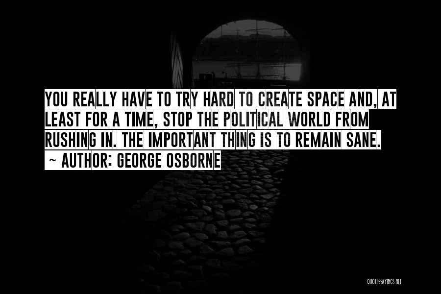 George Osborne Quotes: You Really Have To Try Hard To Create Space And, At Least For A Time, Stop The Political World From