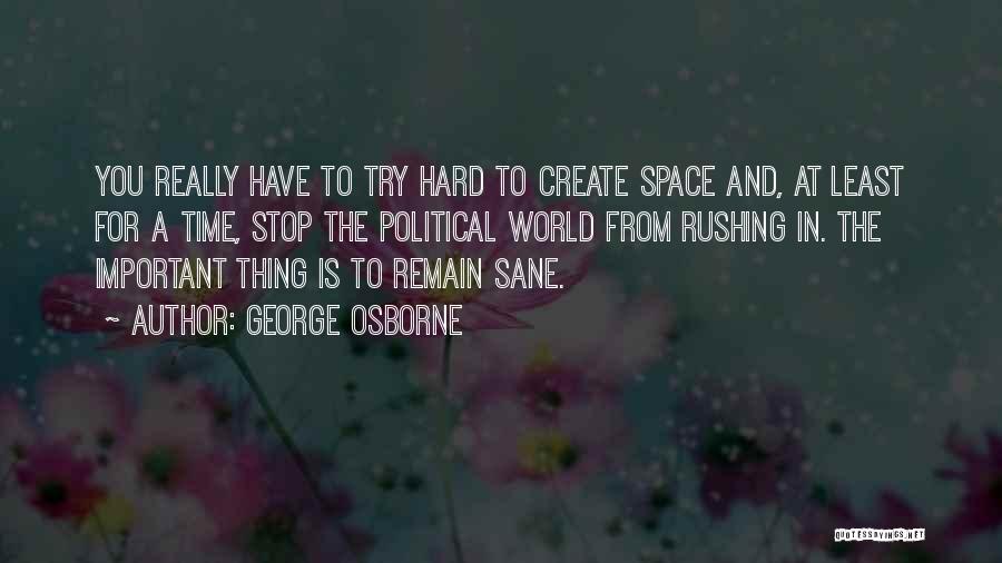 George Osborne Quotes: You Really Have To Try Hard To Create Space And, At Least For A Time, Stop The Political World From