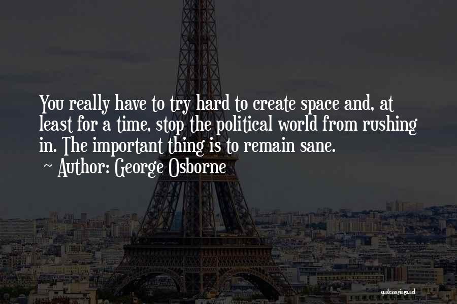 George Osborne Quotes: You Really Have To Try Hard To Create Space And, At Least For A Time, Stop The Political World From