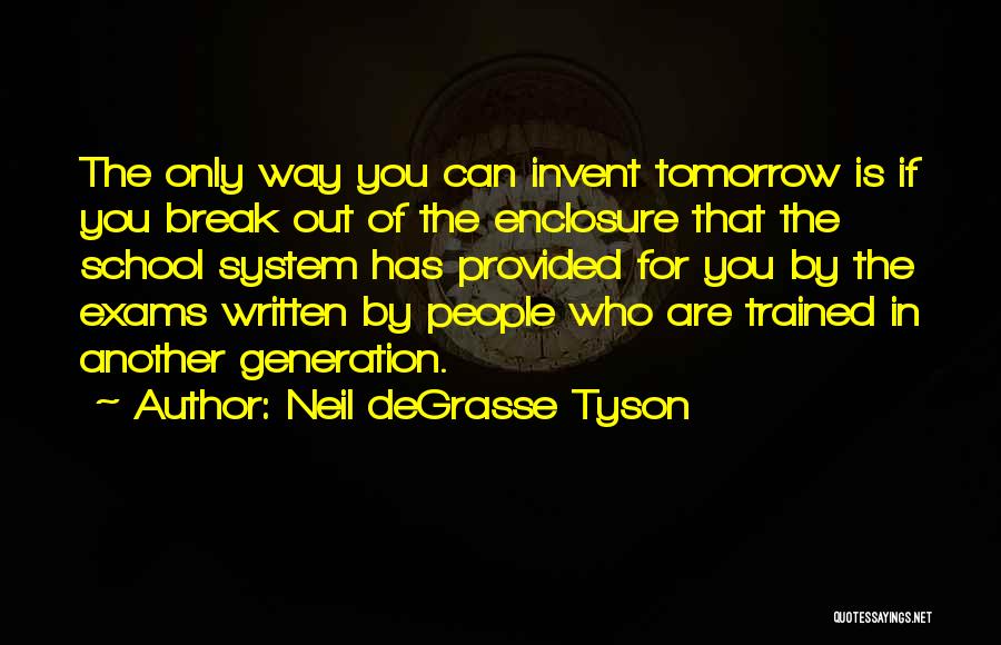 Neil DeGrasse Tyson Quotes: The Only Way You Can Invent Tomorrow Is If You Break Out Of The Enclosure That The School System Has