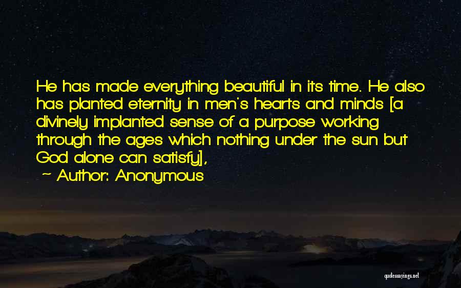 Anonymous Quotes: He Has Made Everything Beautiful In Its Time. He Also Has Planted Eternity In Men's Hearts And Minds [a Divinely