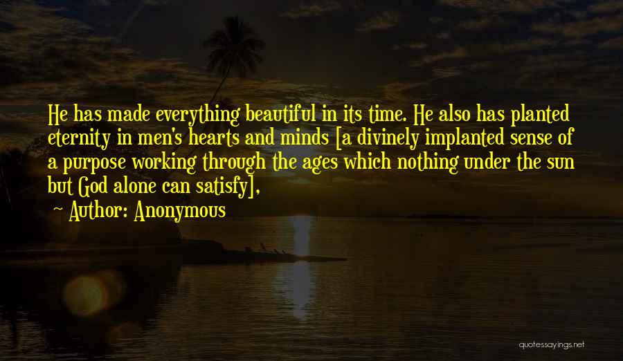 Anonymous Quotes: He Has Made Everything Beautiful In Its Time. He Also Has Planted Eternity In Men's Hearts And Minds [a Divinely