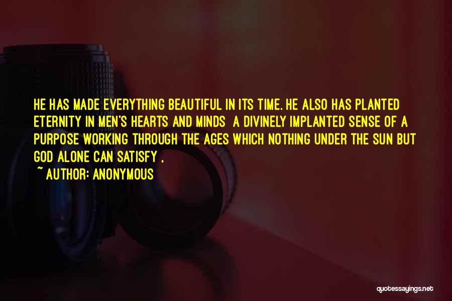 Anonymous Quotes: He Has Made Everything Beautiful In Its Time. He Also Has Planted Eternity In Men's Hearts And Minds [a Divinely