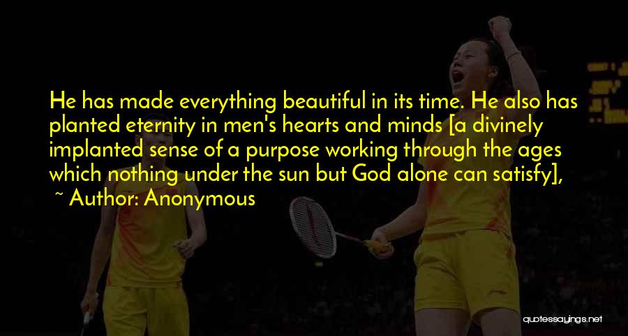 Anonymous Quotes: He Has Made Everything Beautiful In Its Time. He Also Has Planted Eternity In Men's Hearts And Minds [a Divinely