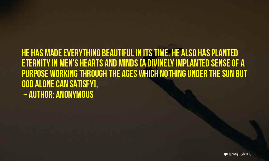 Anonymous Quotes: He Has Made Everything Beautiful In Its Time. He Also Has Planted Eternity In Men's Hearts And Minds [a Divinely