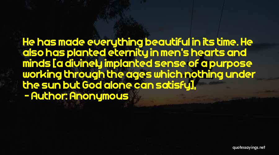 Anonymous Quotes: He Has Made Everything Beautiful In Its Time. He Also Has Planted Eternity In Men's Hearts And Minds [a Divinely