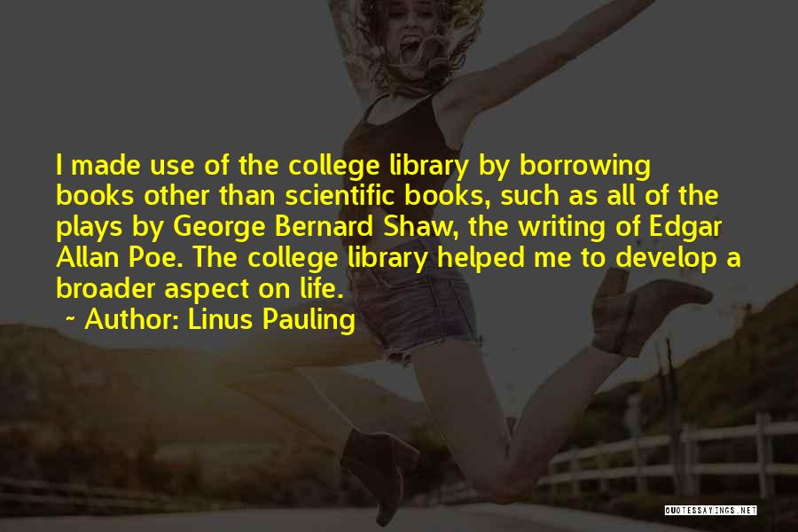 Linus Pauling Quotes: I Made Use Of The College Library By Borrowing Books Other Than Scientific Books, Such As All Of The Plays