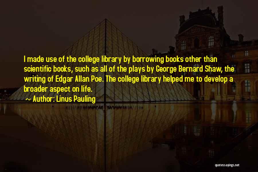 Linus Pauling Quotes: I Made Use Of The College Library By Borrowing Books Other Than Scientific Books, Such As All Of The Plays