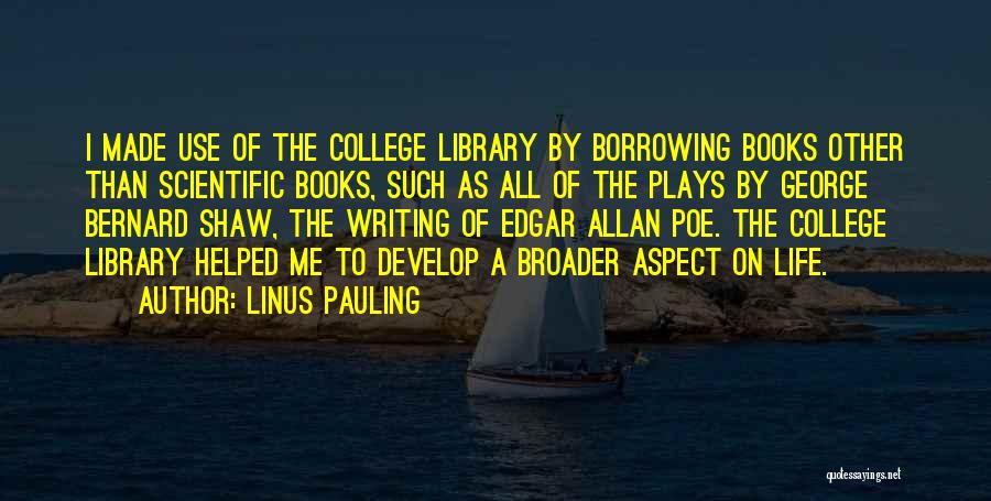 Linus Pauling Quotes: I Made Use Of The College Library By Borrowing Books Other Than Scientific Books, Such As All Of The Plays