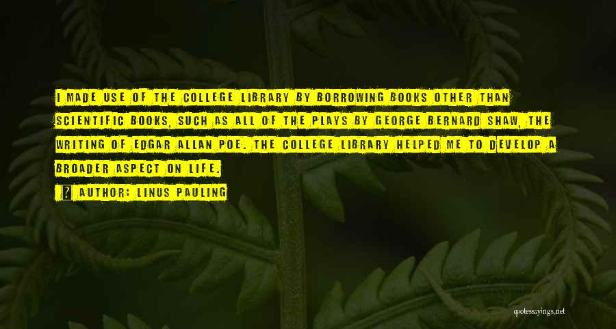 Linus Pauling Quotes: I Made Use Of The College Library By Borrowing Books Other Than Scientific Books, Such As All Of The Plays