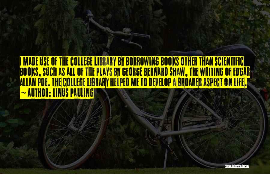 Linus Pauling Quotes: I Made Use Of The College Library By Borrowing Books Other Than Scientific Books, Such As All Of The Plays