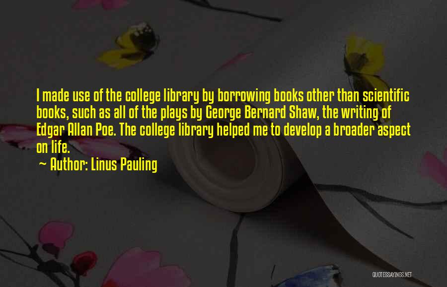 Linus Pauling Quotes: I Made Use Of The College Library By Borrowing Books Other Than Scientific Books, Such As All Of The Plays