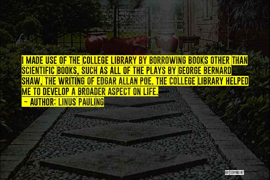 Linus Pauling Quotes: I Made Use Of The College Library By Borrowing Books Other Than Scientific Books, Such As All Of The Plays