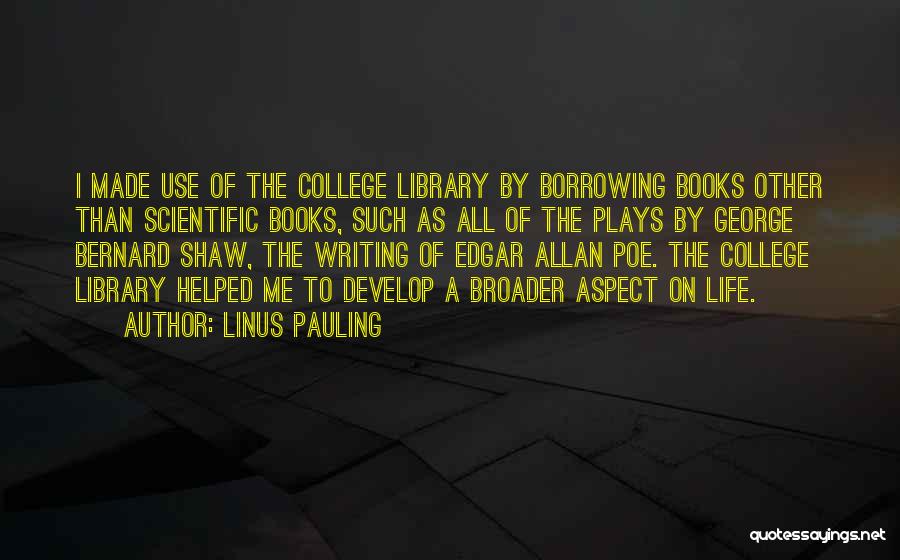 Linus Pauling Quotes: I Made Use Of The College Library By Borrowing Books Other Than Scientific Books, Such As All Of The Plays