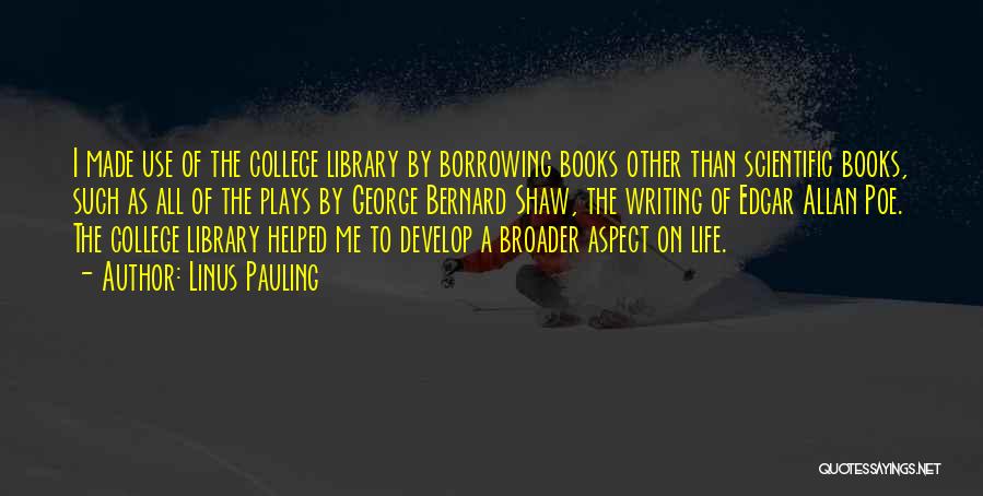 Linus Pauling Quotes: I Made Use Of The College Library By Borrowing Books Other Than Scientific Books, Such As All Of The Plays