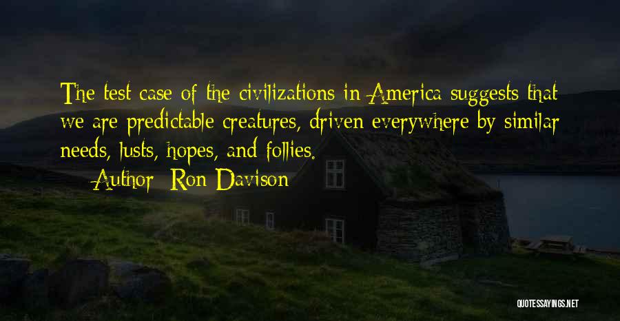 Ron Davison Quotes: The Test Case Of The Civilizations In America Suggests That We Are Predictable Creatures, Driven Everywhere By Similar Needs, Lusts,