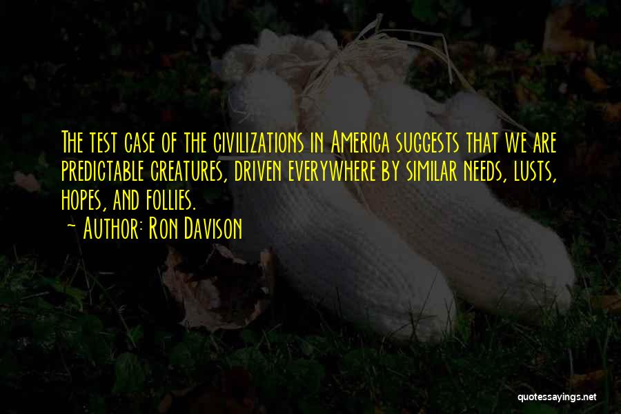 Ron Davison Quotes: The Test Case Of The Civilizations In America Suggests That We Are Predictable Creatures, Driven Everywhere By Similar Needs, Lusts,