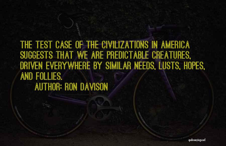 Ron Davison Quotes: The Test Case Of The Civilizations In America Suggests That We Are Predictable Creatures, Driven Everywhere By Similar Needs, Lusts,