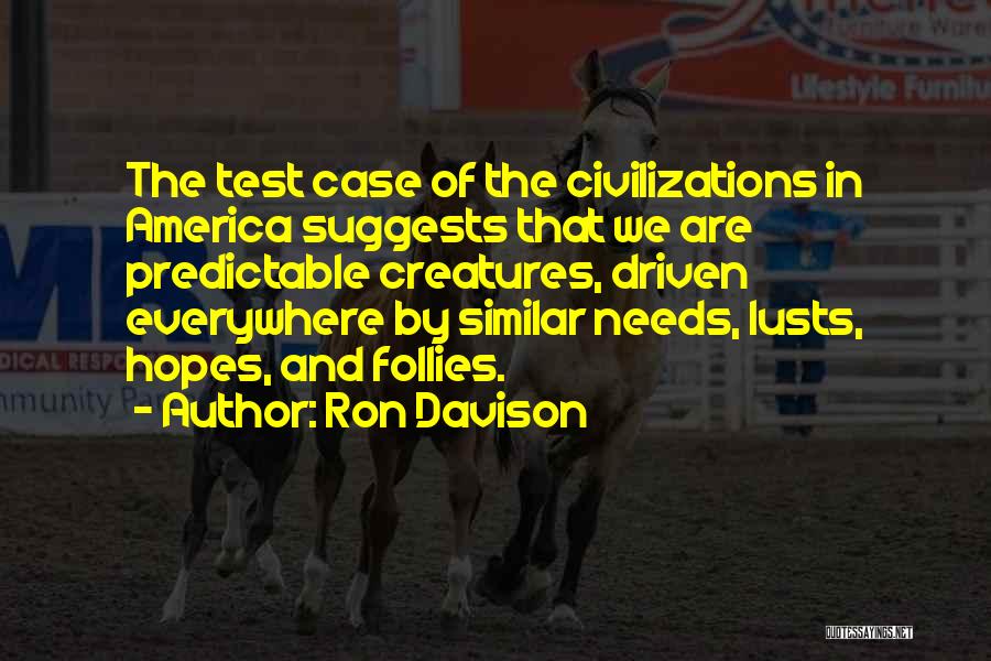 Ron Davison Quotes: The Test Case Of The Civilizations In America Suggests That We Are Predictable Creatures, Driven Everywhere By Similar Needs, Lusts,