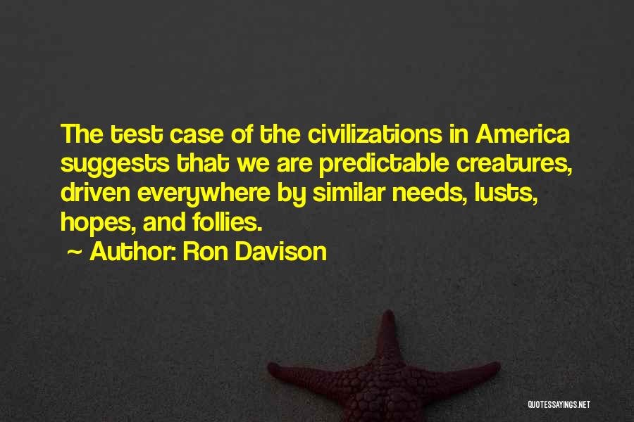 Ron Davison Quotes: The Test Case Of The Civilizations In America Suggests That We Are Predictable Creatures, Driven Everywhere By Similar Needs, Lusts,
