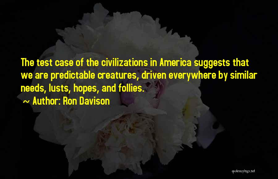 Ron Davison Quotes: The Test Case Of The Civilizations In America Suggests That We Are Predictable Creatures, Driven Everywhere By Similar Needs, Lusts,