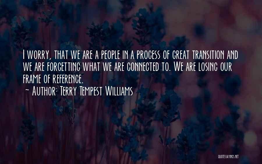 Terry Tempest Williams Quotes: I Worry, That We Are A People In A Process Of Great Transition And We Are Forgetting What We Are
