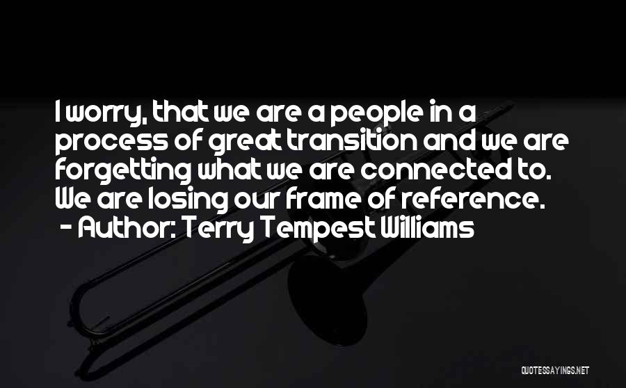 Terry Tempest Williams Quotes: I Worry, That We Are A People In A Process Of Great Transition And We Are Forgetting What We Are