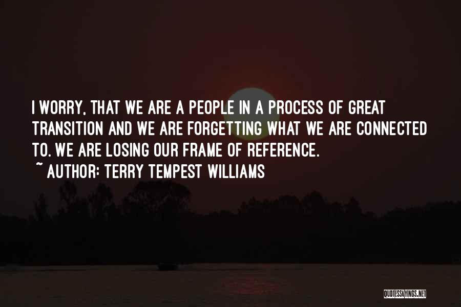 Terry Tempest Williams Quotes: I Worry, That We Are A People In A Process Of Great Transition And We Are Forgetting What We Are