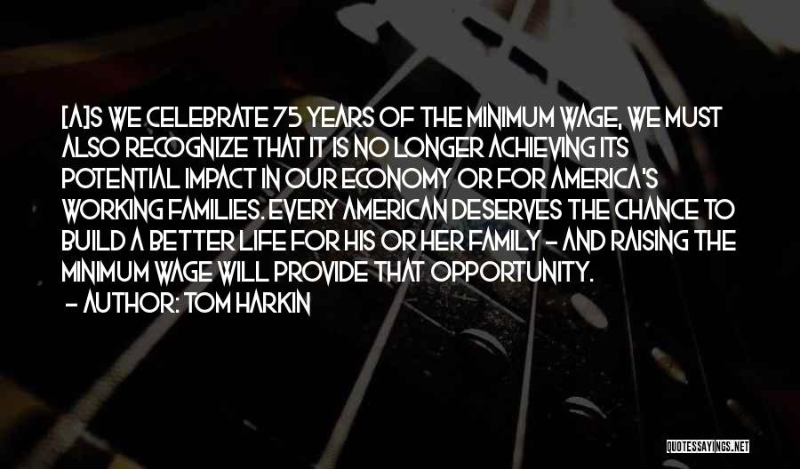 Tom Harkin Quotes: [a]s We Celebrate 75 Years Of The Minimum Wage, We Must Also Recognize That It Is No Longer Achieving Its